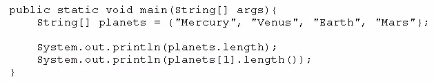 public static void main(string[] args) {
String[] planets = {"Mercury", "Venus", "Earth", "Mars"};

System. out. printin (planets. length);
system, out. print1n (planets [1].length());
