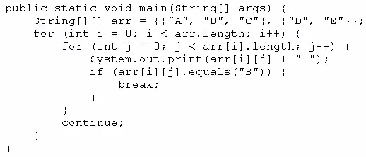 public static void main(string[]
string[][] arr
for (int i = 0;

args) {

((TA", "BM, "O"), ("D", "EM));
i < arr.length; i++) {
for (int j = 0; j < arr[i].length;

ath) ¢
System.out.print(arrlilli] +"):
if (arr[il[j]-equals("B")) {

break;

}
}

continue;