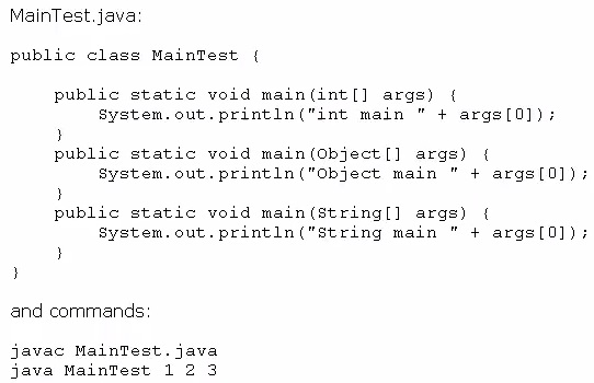 MainTest.java

public class MainTest {

public static void main(int[] args)
System.out.println ("int main " + args[01)

}

public static void main (object[] args)
System.out.println ("Object main " + args[0])

3

public static void main(string[] args) {
System.out.println ("string main "+ args[0])

)
}

and commands

javac MainTest. java
java Maintest 12 3