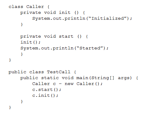 class Caller {

private void init () {

System. out .printin(“Initialized”

private void start ()

{
init);

System.out.println (“Started”) ;
}

public class TestCall {

public static void main(string[] args)
Caller c — new Caller();
c.start();

c.init()