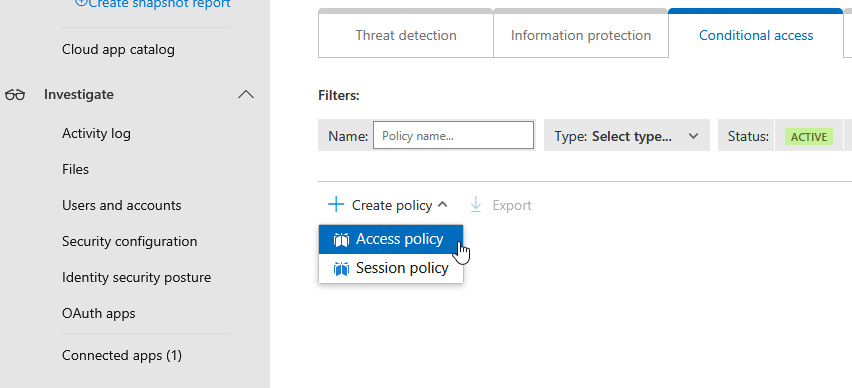 REESE STG penor report

Threat detection Information protection Conditional access
Cloud app catalog
6d Investigate A Filters:
Activity log Name: | Policy name. Type: Select type.. Y Status: ACTIVE)
Files
Users and accounts + Create policy ~

Security configuration

Identity security posture Session policy

‘OAuth apps

Connected apps (1)