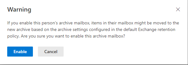 Warning x

If you enable this person's archive mailbox, items in their mailbox might be moved to the
new archive based on the archive settings configured in the default Exchange retention
policy. Are you sure you want to enable this archive mailbox?