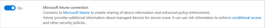 Microsoft Intune connection
Connects to Microsoft Intune to enable sharing of device information and enhanced policy enforcement.

Intune provides additional information about managed devices for secure score. It can use risk information to enforce conditional access
and other security policies.