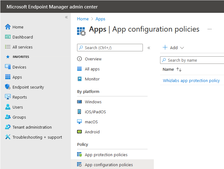 Microsoft Endpoint Manager admin center

« Home > Apps

A Home

Dashboard

= All services & Search (Ctrl+/) « + add v

5 Apps | App configuration policies

+ FAVORITES
© overview & Search by name
“ vevices All apps Name ty
Apps
HB App: Monitor Whizlabs app protection policy
© Endpoint security
By platform
Reports
I Windows
& users
Bh iosjipados
3S Groups
Gl macos
& Tenant administration
B android
2% Troubleshooting + support
Policy

‘App protection policies

App configuration policies