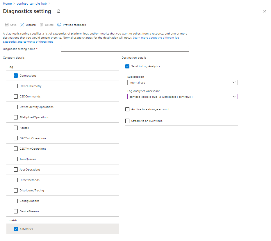 Home > contoso-sample-hub >

Diagnostics setting &

EE Seve X Discard Delete ©) Provide feedback:

[A diagnostic setting specifies lst of categories of platform logs and/or metrics that you want to collect fom a resource, and one or more:
destinations that you would stream them to. Normal usage charges for the destination will occur. Learn more about the different log
categories and contents of those logs

Disgnestic setting name *

Category desis Destination deta
og Ey Send to Log Analytics
GD connections Subscription
intemal use v
1 cevicetelemetny
Log Analytics workapace
0 czocommanse [[contoso-tampe-hub-lasworkspace (eanwalus] a]

Ty devietentiyoperons Darcie so storage acount

FeUplosdOperations
O ievncaconers [1 steam to an evert hub

i seutes
1 oactwinopertons
1 caotwinoperatons
1 twinqueries

[1 sovsoperations
1 ovrectmetnods

1 oietioutearacing
CO configurations

(1 eviesteams

By Ainesis