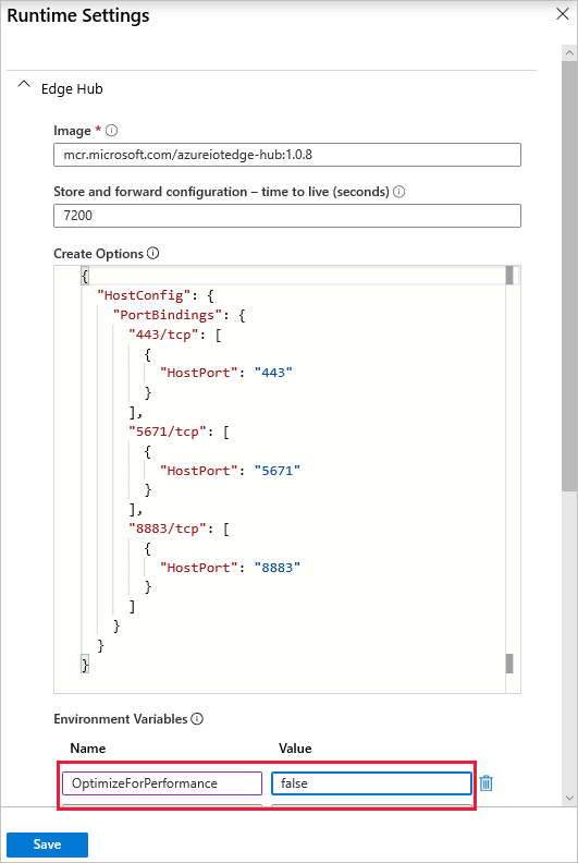 Runtime Settings

Edge Hub

Image * ©

[ mermicrosofecom/azureotedge-hubsiO8

Store and forward configuration ~ time to live (seconds) ©

[7200
Create Options ©
t
“HostConfig': {
“portBindings": {
aaz/tep": [
t
“Hostport: "443"
?
1
“Sera/tep": [
t
“HostPort": "5672"
?
1
"3383/tep": [
t
“HostPort": "8883"
?
1
+
+
i
Environment Variables ©
Name Value
[optimizeForPertomance | [Take