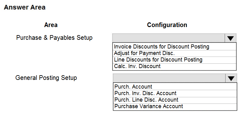 Answer Area

Area

Purchase & Payables Setup

General Posting Setup

Configuration

Invoice Discounts for Discount Posting
Adjust for Payment Disc.

Line Discounts for Discount Posting
Calc. Inv. Discount

Purch. Account

Purch. Inv. Disc. Account
Purch. Line Disc. Account
Purchase Variance Account