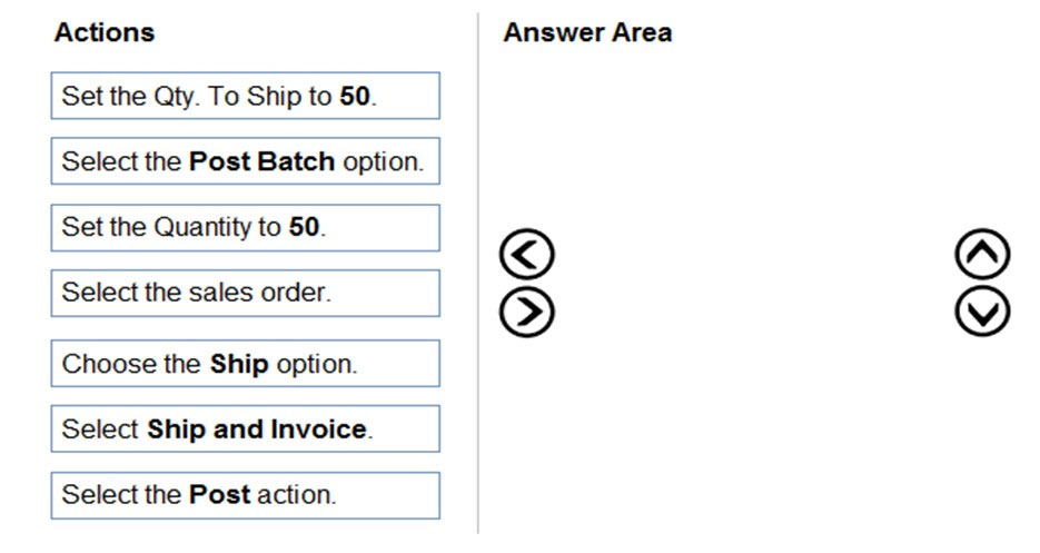 Actions

Set the Qty. To Ship to 50.

Select the Post Batch option.

Set the Quantity to 50.

Select the sales order.

Choose the Ship option.

Select Ship and Invoice.

Select the Post action.

Answer Area

©
@

©O
