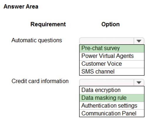 Answer Area

Requirement Option

Automatic questions v

Pre-chat survey
Power Virtual Agents
Customer Voice
SMS channel

Credit card information v

Data encryption

Data masking rule
Authentication settings
Communication Panel