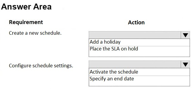 Answer Area

Requirement Action

Create a new schedule.

[Add a holiday
Place the SLA on hold

Configure schedule settings.

‘Activate the schedule
Specify an end date