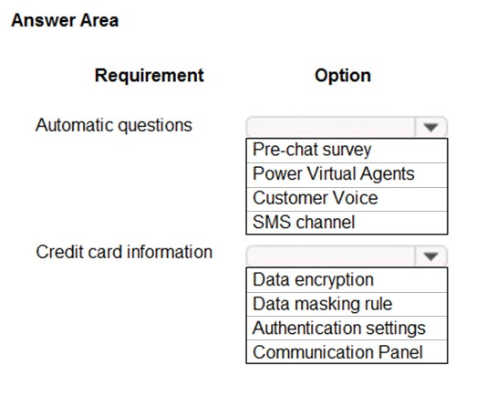 Answer Area

Requirement

Automatic questions

Credit card information

Option

Pre-chat survey
Power Virtual Agents
Customer Voice
SMS channel

Data encryption

Data masking rule
Authentication settings
Communication Panel