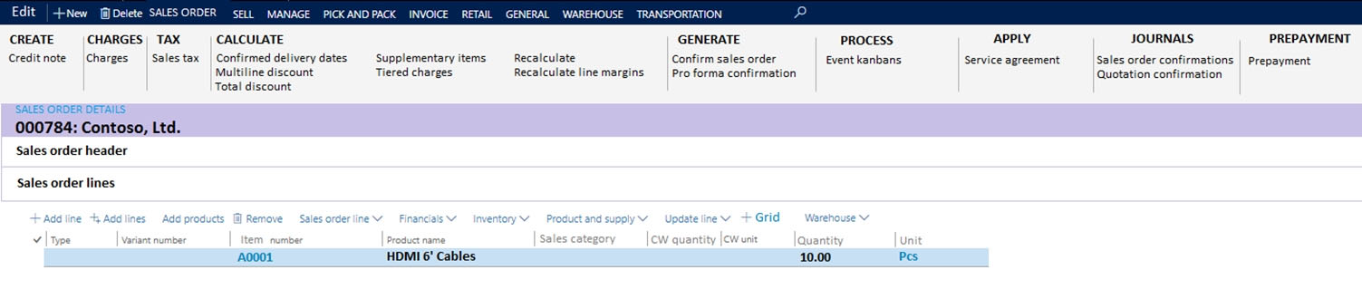 Edit |New [Delete SALESORDER sei I"
CREATE | CHARGES) TAX CALCULATE
Creditnote Charges Salles tax Confirmed delivery dates Supplementary items

Multiline discount
Total discount

Tiered charges

SALES ORDER DETAILS
000784: Contoso, Ltd.
Sales order header

Sales order lines

v | ype Variant numbe c

HDMI 6" Cables

TAIL GENERAL WAREHOUSE

Recalculate

Recalculate line margins

TRANSPORTATION

GENERATE

Confirm sales order
Pro forma confirmation

PROCESS
Event kanbans

Grid Fe

Pes,

APPLY

Service agreement

JOURNALS

Sales order confirmations
Quotation confirmation

PREPAYMENT

Prepayment