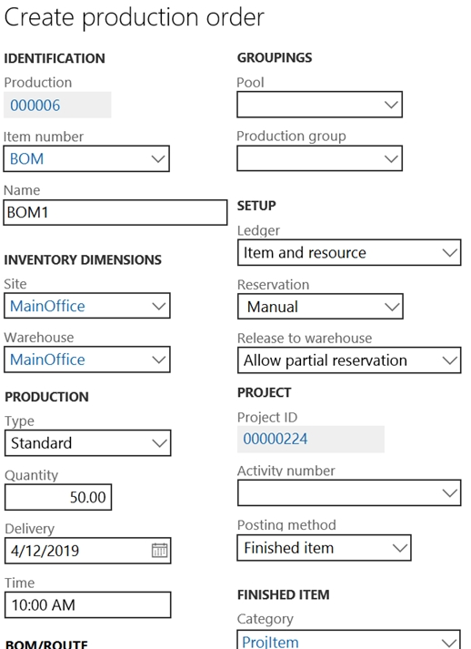 Create production order

IDENTIFICATION GROUPINGS

Production Pool

000006 v
item number Production group

BOM Vv Tv
Name

BOM SETUP

Ledger

INVENTORY DIMENSIONS Item and resource
Site Reservation

MainOffice Vv Manual Vv
Warehouse Release to warehouse
MainOffice Vv Allow partial reservation
PRODUCTION PROJECT

Type Project ID

Standard V 00000224

Quantity Activity number

50.00

Delivery Posting method
4/12/2019 [za Finished item Vy
— FINISHED ITEM

10:00 AM

Category
ROM/ROLITE Projltem.