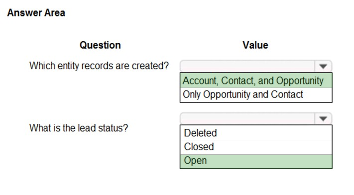 Answer Area

Question Value

Which entity records are created? ¥
Account, Contact, and Opportunity
Only Opportunity and Contact

; ¥

What is the lead status? Deleted
Closed
Open