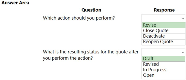 Answer Area

Question Response
Which action should you perform?
[Revise
Close Quote
Deactivate

Reopen Quote

What is the resulting status for the quote after

you perform the action? | Draft
Revised
In Progress
Open