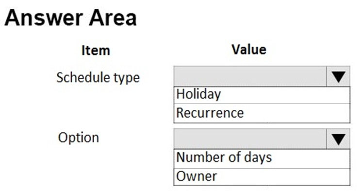 Answer Area
Item

Schedule type

Option

Value
iv
Holiday
Recurrence
Vv
Number of days

Owner