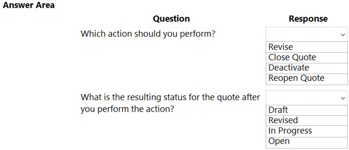 Answer Area

Question
Which action should you perform?

What is the resulting status for the quote after
you perform the action?

Response

Revise

Close Quote
Deactivate
Reopen Quote

Draft
Revised

In Progress
Open
