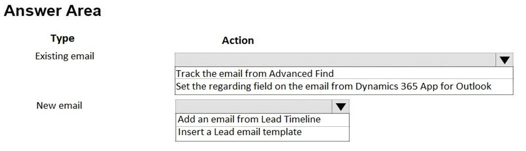 Answer Area

Type Action
Existing email | Vv

Track the email from Advanced Find
Set the regarding field on the email from Dynamics 365 App for Outlook

New email | Vv
[Add an email from Lead Timeline
Insert a Lead email template