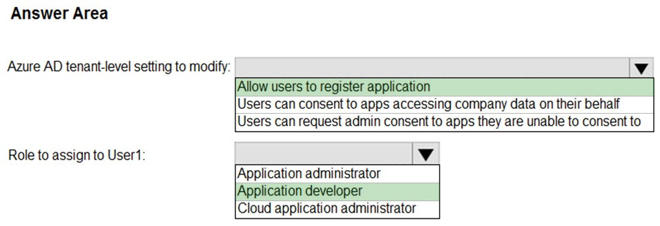 Answer Area

Azure AD tenant-level setting to modify: Vv

|Allow users to register application
Users can consent to apps accessing company data on their behalf
Users can request admin consent to apps they are unable to consent to

Role to assign to User1: lv
‘Application administrator
|Application developer

Cloud application administrator