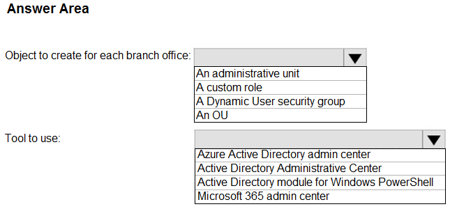 Answer Area

Object to create for each branch office:

|An administrative unit
|A custom role

IA Dynamic User security group
[An OU

Tool to use: v

Azure Active Directory admin center
Active Directory Administrative Center

Active Directory module for Windows PowerShell
Microsoft 365 admin center