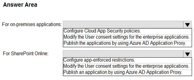 Answer Area

For on-premises applications: Vv

(Configure Cloud App Security policies.
Modify the User consent settings for the enterprise applications
Publish the applications by using Azure AD Application Proxy.

For SharePoint Online: Vv

lodify the User consent settings for the enterprise applications.

‘onfigure app-enforced restrictions.
ublish an application by using Azure AD Application Proxy.