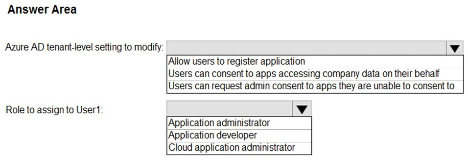 Answer Area

Azure AD tenant-level setting to modify: Vv

Allow users to register application
Users can consent to apps accessing company data on their behalf
Users can request admin consent to apps they are unable to consent to

Role to assign to User1: lv
Application administrator
Application developer

Cloud application administrator
