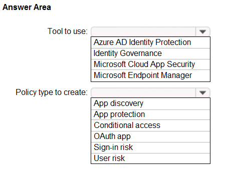 Answer Area

Tool to use:

Policy type to create:

‘Azure AD Identity Protection
Identity Governance
Microsoft Cloud App Security
Microsoft Endpoint Manager

App discovery
App protection
Conditional access
OAuth app

Sign-in risk

User risk