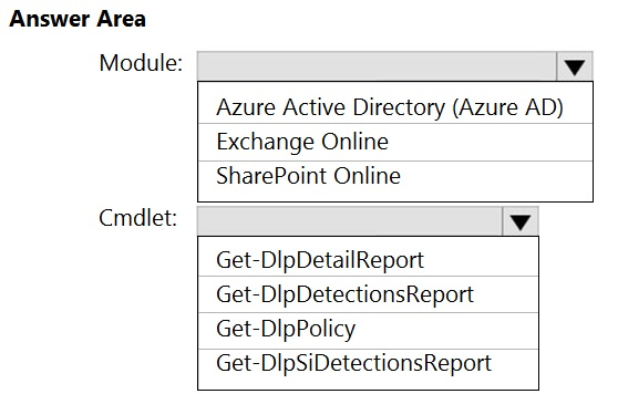 Answer Area

Module: Vv

Azure Active Directory (Azure AD)
Exchange Online
SharePoint Online

Cmdlet: Vv

Get-DlpDetailReport
Get-DlpDetectionsReport
Get-DIpPolicy
Get-DlpSiDetectionsReport