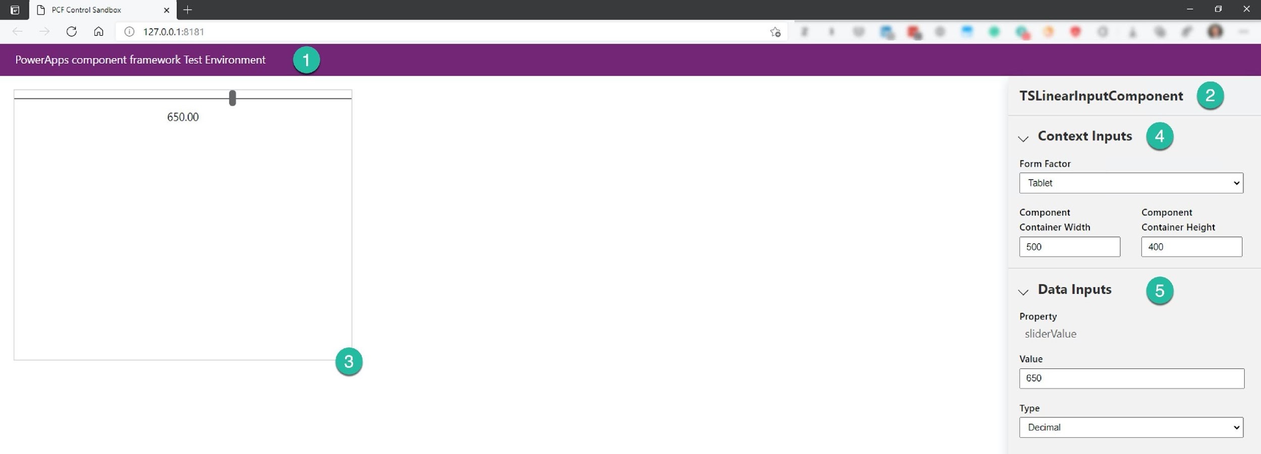 ae Schr

G A © 127.0.0.1:3181 "ees @ ._ @

PowerApps component framework Test Environme!

650.00

TSLinearInputComponent ©

v Context Inputs 4)

Form Factor

| Tablet ¥

Component Component
Container Width Container Height

| 500 | | 400 |

xv Data Inputs 6

Property

sliderValue

Value
| 650

Type
| Decimar »|