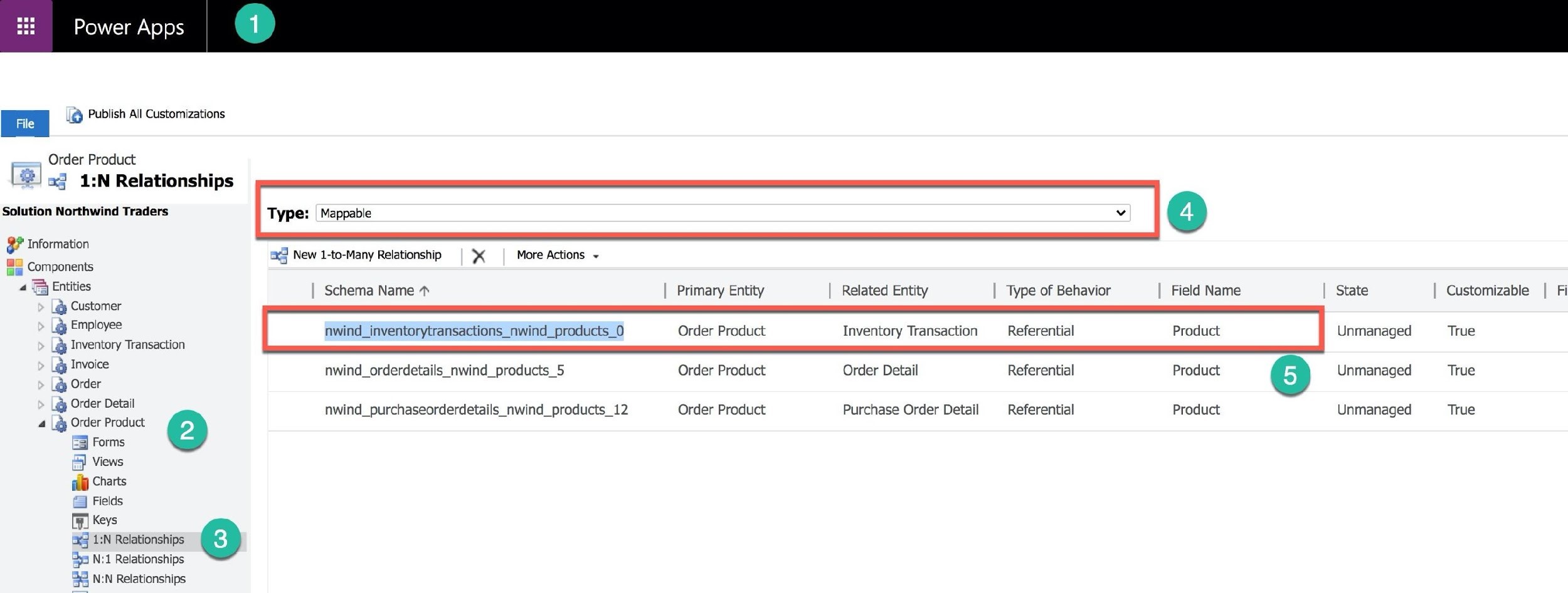 Hi = Power Apps

File 4 Publish All Customizations
Order Product
Ey a3 1:N Relationships

Solution Northwind Traders Type: Mappable ~ ©

bl Information
3 Components

acd New 1-to-Many Relationship * More Actions ~

« Bkntities Schema Name * Primary Entity Related Entity Type of Behavior Field Name State Customizable Fi
Lg Customer

F:) Employee
F- Inventory Transaction

@ Invoice nwind_orderdetails_nwind_products_5 Order Product Order Detail Referential Product 6 Unmanaged True

nwind_inventorytransactions_nwind_products_0 Order Product Inventory Transaction Referential Product Unmanaged True

Lap Order

Lg Order Detail
4 |g Order Product

3) Forms
& Views
ply Charts

& Fields

cal Keys
ex 1:N Relationships @
55 N:1 Relationships

33 N:N Relationships

2) nwind_purchaseorderdetails_nwind_products_12 Order Product Purchase Order Detail Referential Product Unmanaged True