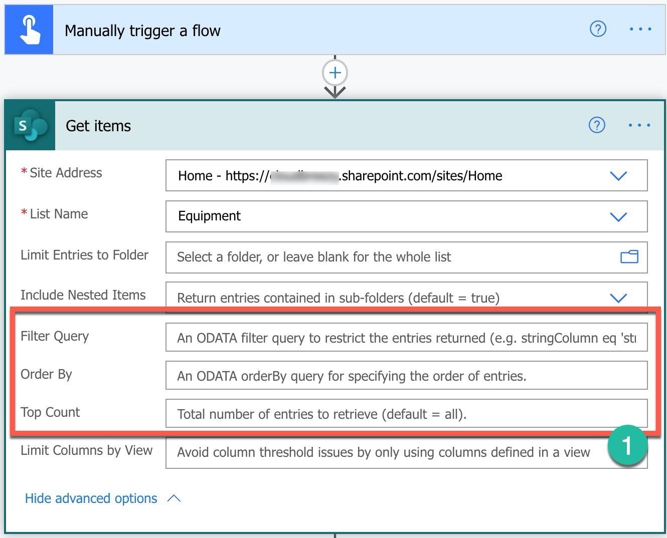 Manually trigger a flow @Q) 3-

Get items

*Site Address Home - https://«slit—.sharepoint.com/sites/Home

* List Name Equipment

Limit Entries to Folder Select a folder, or leave blank for the whole list

Include Nested Items Return entries contained in sub-folders (default = true)

Filter Query An ODATA filter query to restrict the entries returned (e.g. stringColumn eq 'sti

Order By An ODATA orderBy query for specifying the order of entries.

Top Count Total number of entries to retrieve (default = all).

Limit Columns by View | Avoid column threshold issues by only using columns defined in a view

Hide advanced options “~