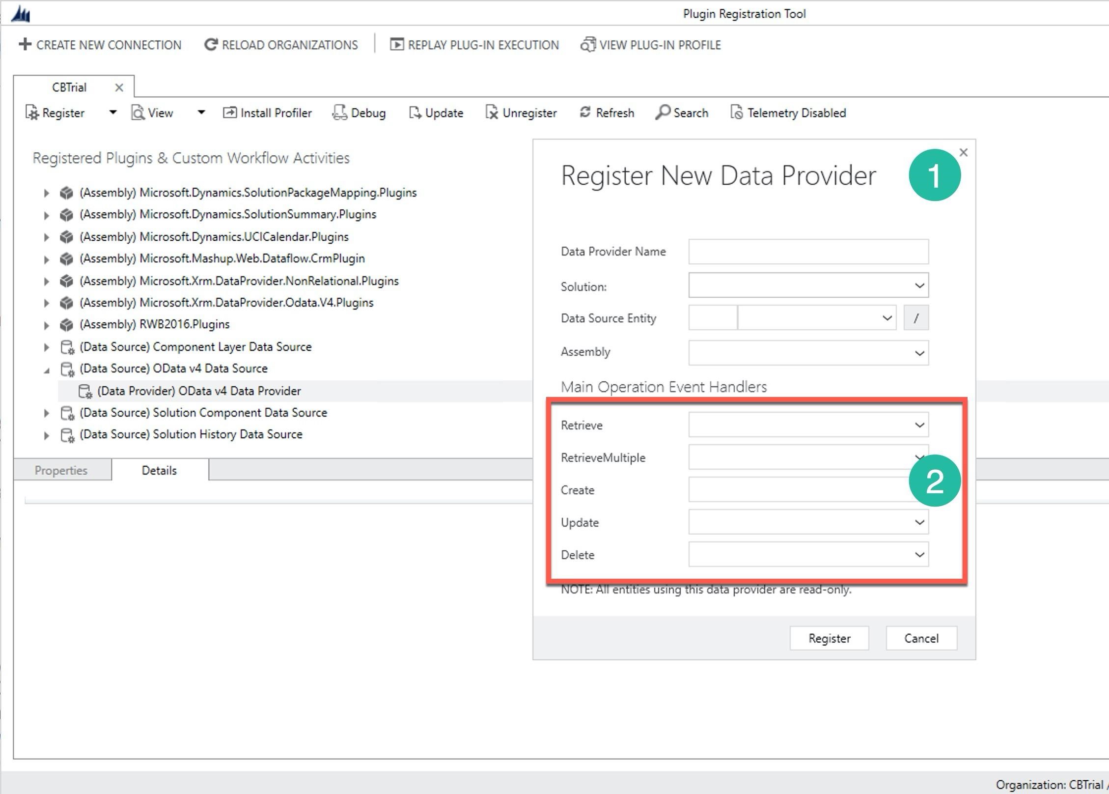 MM

sb CREATE NEW CONNECTION

CBTrial
[3 Register

x

CG RELOAD ORGANIZATIONS | [5] REPLAY PLUG-IN EXECUTION

Plugin Registration Tool

€@i VIEW PLUG-IN PROFILE

v a View

v

Install Profiler

g Debug

Registered Plugins & Custom Workflow Activities

vvrvwrvrvrvryvyyY

B (Data Source) Component Layer Data Source

4 ©, (Data Source) OData v4 Data Source
G, (Data Provider) OData v4 Data Provider

» a (Data Source) Solution Component Data Source

> iw) (Data Source) Solution History Data Source

@ (Assembly) Microsoft.Dynamics.SolutionSummary.Plugins
@ (Assembly) Microsoft. Dynamics.UCICalendar.Plugins

@ (Assembly) Microsoft.Mashup.Web,Dataflow.CrmPlugin
% (Assembly) Microsoft.Xrm.DataProvider.NonRelational.Plugins
& (Assembly) Microsoft.Xrm.DataProvider.Odata.V4.Plugins
@ (Assembly) RWB2016.Plugins

LB Update

@ (Assembly) Microsoft.Dynamics.SolutionPackageMapping.Plugins

Ix Unregister

Properties

Details

© Refresh Bo) Search [6 Telemetry Disabled

Register New Data Provider

Data Provider Name

Solution:

Data Source Entity

Assembly
Main Operation Event Handlers

Retrieve
RetrieveMultiple

Create

Update

Register

Cancel

Organization: CBTrial ;