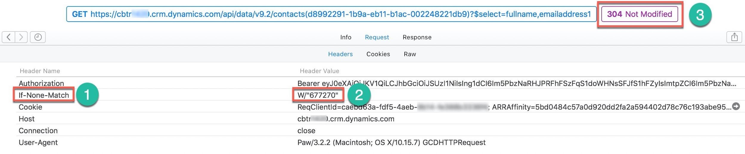 GET https://cbtr ).crm.dynamics.com/api/data/v9.2/contacts(d8992291-1b9a-eb11-b1ac-002248221db9)?$select=fullname,emailaddress1 | 304 Not Modified ©

© Info Request Response hy

Headers Cookies Raw

Header Name Header Value

Authorization Bearer eyJOeXAiQiIKV1QiLCJhbGciOiJSUZI1Nilsing1dCl6Im5PbzNaRHJPRFhFSzFqS1doWHNsSFJfS1hFZylsimtpZCl6Im5PbzNa...
[renere:na] @D

Cookie RegClientid=ca 3a-fdf5-4aeb- 9): ARRAffinity=5bd0484c57a0d920dd2fa2a594402d78c76c193abe95...9

Host cbtr ).crm.dynamics.com

Connection close

User-Agent Paw/3.2.2 (Macintosh; OS X/10.15.7) GCDHTTPRequest