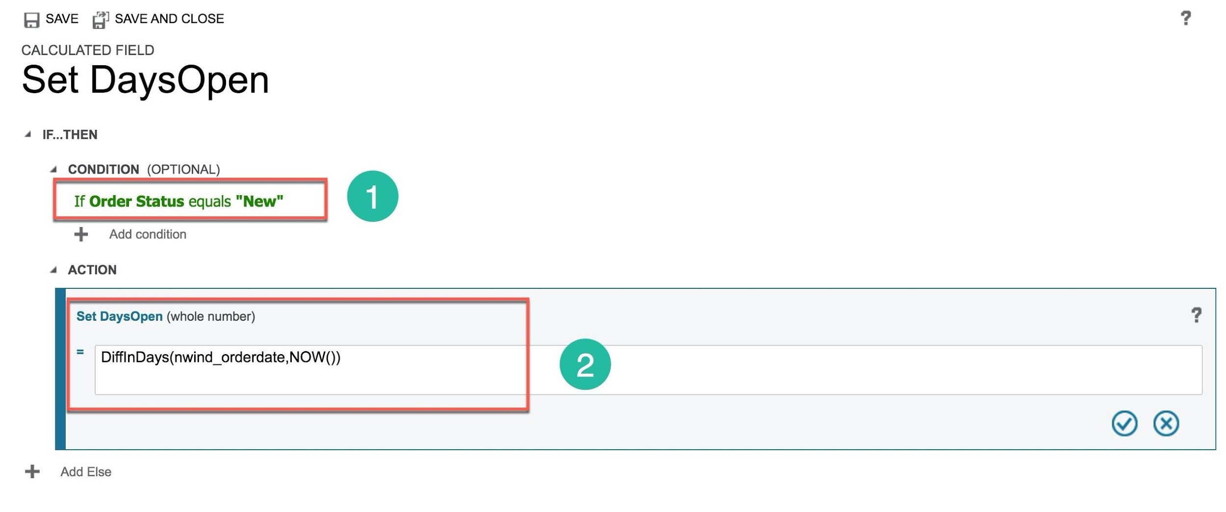 A SAVE a SAVE AND CLOSE

CALCULATED FIELD

Set DaysOpen

4 IF...THEN

4 CONDITION (OPTIONAL)
If Order Status equals "New" @
*F = Add condition

4 ACTION

Set DaysOpen (whole number)

DifflnDays(nwind_orderdate, NOW())

Y ®

‘+ AddElse