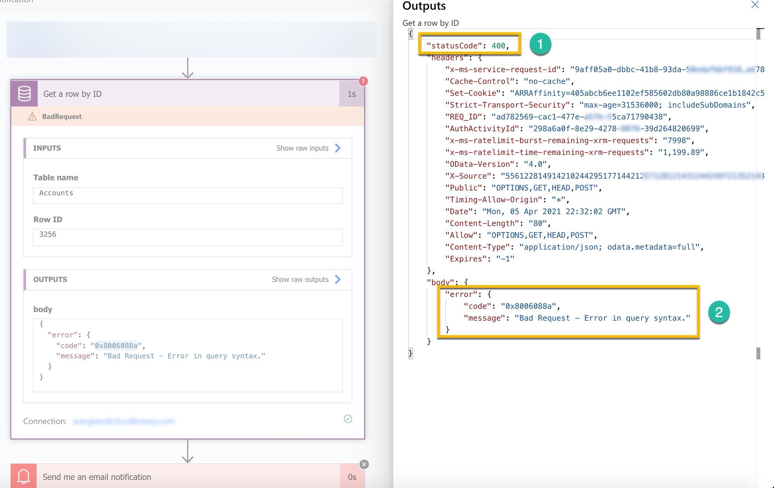 al Nh all staaiiatias

Get a row by ID is

A BadRequest.

INPUTS Show raw inputs >

Table name

Accounts

Row ID
3256

OUTPUTS Show raw outputs >

body
{

"eErors {
"code": "Q@x8006088a",
"message": "Bad Request —- Error in query syntax."

t
i

Connection: iF)

Od
gay Send me an email notification Os

Outputs

Get a row by ID

r

"x-ms-service-request—id": "9aff@5a0—dbbc-41b8-93da-! 78
"Cache-Control": "no-cache",

"Set-Cookie": "ARRAffinity=405abcb6ee1102ef585602db80a98886ce1b1842c5
"Strict-Transport-Security": "max—age=31536000; includeSubDomains",
“REQ_ID": 'ad782569-cacl1-477e-« 5ca71790438",

“AuthActivityId": "298a6a0f—8e29-4278- ~~ -39d264820699",
"x-ms-ratelimit—burst-remaining-xrm-requests": "7998",
"x-ms-ratelimit-t ime-remaining-xrm-requests": "1,199.89",
"“OData-Version": "4.0",

"X-Source": "55612281491421024429517714421: °
"Public": "OPTIONS, GET,HEAD, POST",
"Timing-Allow-Origin": "x",

"Date": "Mon, 05 Apr 2021 22:32:02 GMT",
"Content-Length": "80",

"Allow": "OPTIONS,GET,HEAD, POST",
"Content-Type": “application/json; odata.metadata=full",
"Expires": "-1"

:
$

"code": "Qx8006088a",

“message": "Bad Request - Error in query syntax."