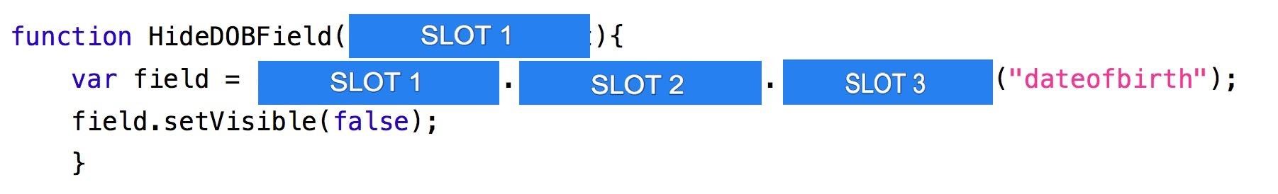 function HideDOBField ( SLOT 1 ){

var field = SLOT 1 i SLOT 2 , SLOT 3 ("dateofbirth") ;

field.setVisible( false);
}