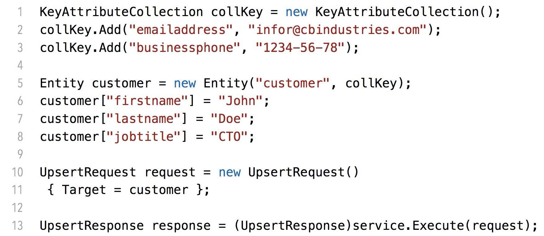 KeyAttributeCollection collKey = new KeyAttributeCollection();
collKey.Add("emailaddress", "infor@cbindustries.com");
collKey.Add("businessphone", 1234-56-78");

Entity customer = new Entity("customer", collKey);
customer["firstname"] = "John";
customer["lastname"] = "Doe";

customer["jobtitle"] = "CTO";

UpsertRequest request = new UpsertRequest()
{ Target = customer };

UpsertResponse response = (UpsertResponse)service.Execute(request);