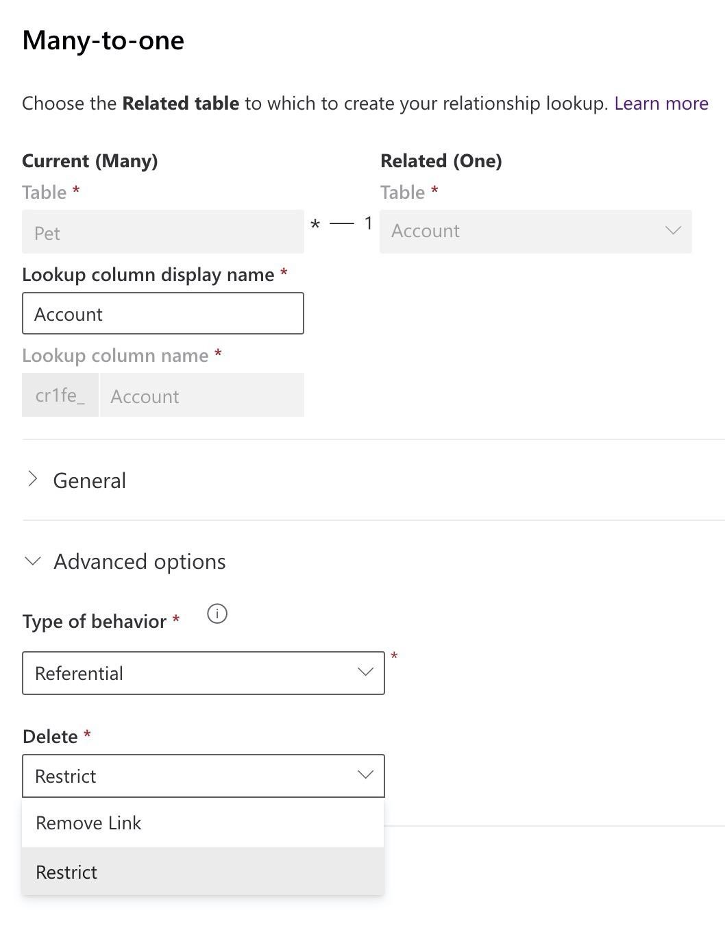 Many-to-one

Choose the Related table to which to create your relationship lookup. Learn more

Current (Many) Related (One)
Table * Table *
Pet * — 1 Account Vv

Lookup column display name *

Account

Lookup column name *

crlfe_ Account

> General

Advanced options

Type of behavior * ©

*
Referential Vv
Delete *
Restrict wv

Remove Link

Restrict