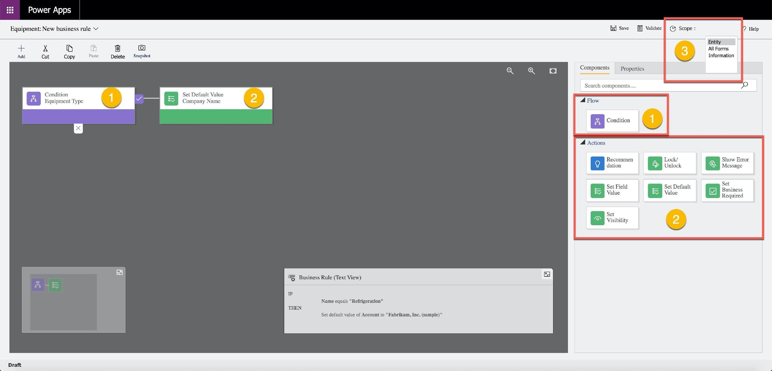 Power Apps

Condition
Equipment Type

w

Delete

ite}

Snepshot

Set Default Value
Company Name

% Business Rule (Text View)

IF

Name equals "Refrigeration"

Ser default va

e of Account to "Fabrikam, Inc. (sample)"

mponents Properties

arch components...

4 Flow

Condition

4 Actions

Recommen
dation

Set Field

‘alue

Lock/
Unlock

Entity
All Forms
Information

Show Error
Message

t
Business
Required