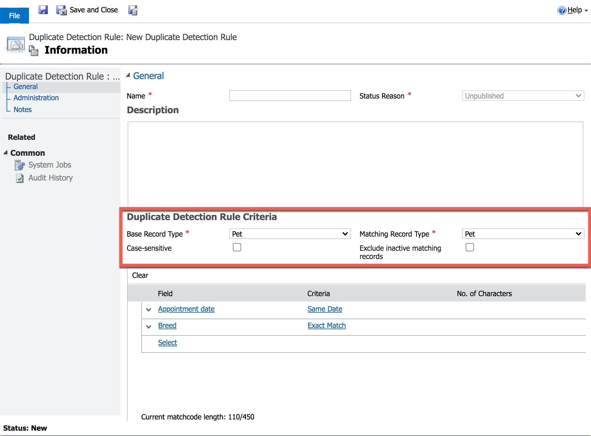 Ae led (ey Save and Close {ej (@Help ~

re Duplicate Detection Rule: New Duplicate Detection Rule
=F Information

Duplicate Detection Rule : ... 4 General
General
Administration Name * Status Reason * Unpublished v

Notes Description

Related

4 Common
Ei System Jobs

[4 Audit History

Duplicate Detection Rule Criteria

Base Record Type * Pet Matching Record Type * Pet

Case-sensitive O Exclude inactive matching O
records

Clear
Field Criteria No. of Characters
| Appointment date Same Date
| v Breed Exact Match

| Select

Current matchcode length: 110/450
Status: New