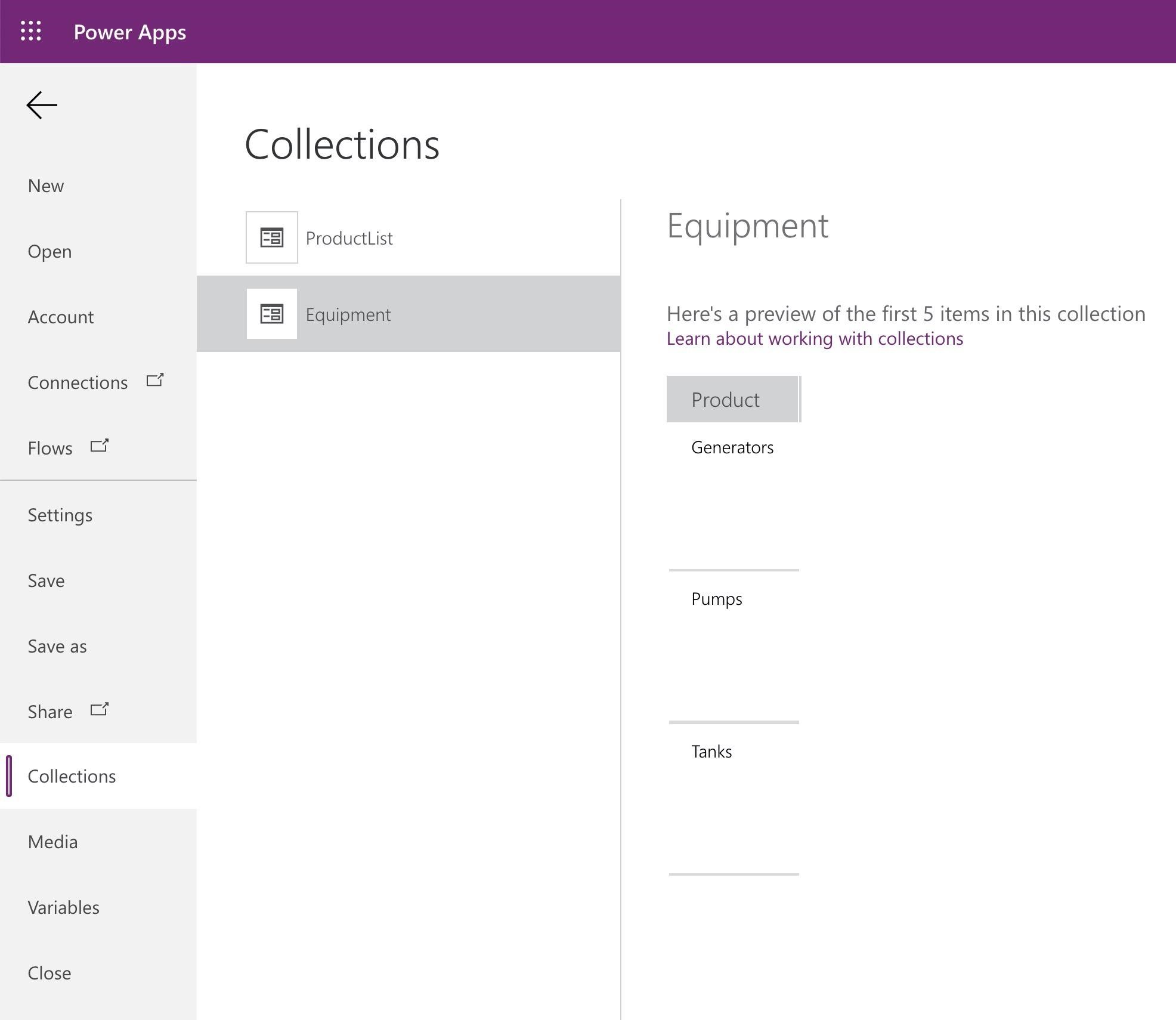 2: Power Apps

°
°

<<
Collections

New
ProductList Eq ul pment
Open
Account Equipment Here's a preview of the first 5 items in this collection

Learn about working with collections

Connections

Product
Flows Generators
Settings
Save

Pumps
Save as
Share Cf

Tanks
Collections
Media
Variables

Close