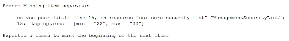 Error: Missing item separator

on ven_peer_lab.tf line 15, in resource “oci_core_security list” “ManagementSecurityList”:
15: tcp_options {min “22”, max “22"7

Expected a comma to mark the beginning of the next item.