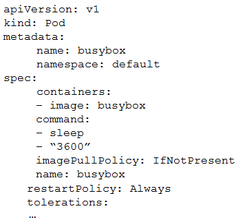 apiversion: vi
kind: Pod
metadata:
name: busybox
namespace: default
spec:
containers:
- image: busybox
command:
- sleep
- “3600”
imagePullPolicy: IfNotPresent
name: busybox
restartPolicy: Always
tolerations: