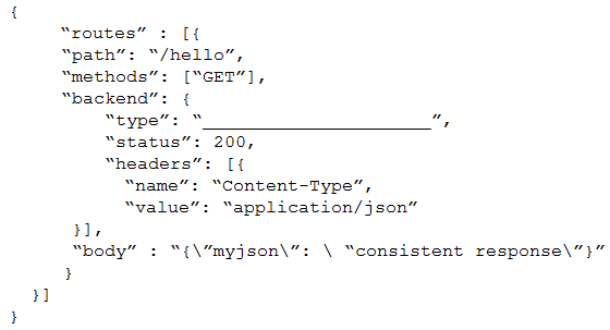 “routes” : [{
“path”: “/hello”,
“methods”: [“GET”],
“backend”

“Content-Type”,
“value”: “application/json”
He
“body” : “{\"myjson\”: \ “consistent response\”}”
}
iB